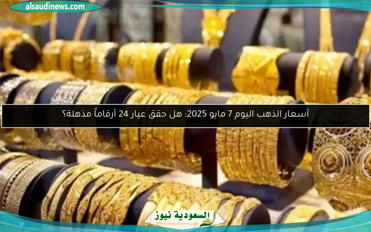 أسعار الذهب اليوم 7 مايو 2025: هل حقق عيار 24 أرقاماً مذهلة؟