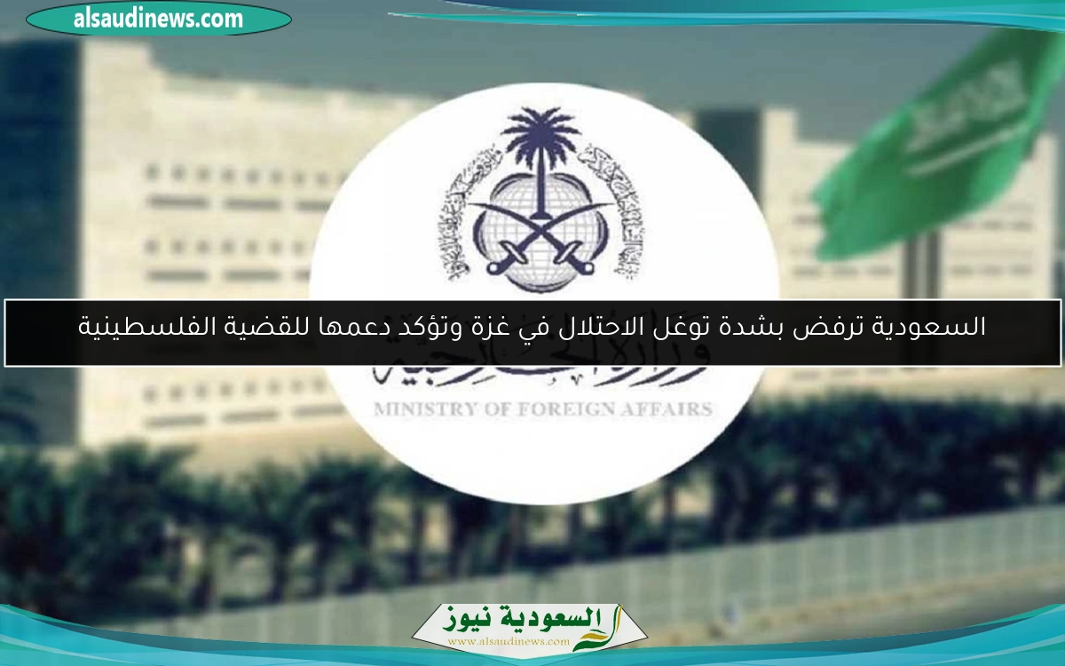 السعودية ترفض بشدة توغل الاحتلال في غزة وتؤكد دعمها للقضية الفلسطينية