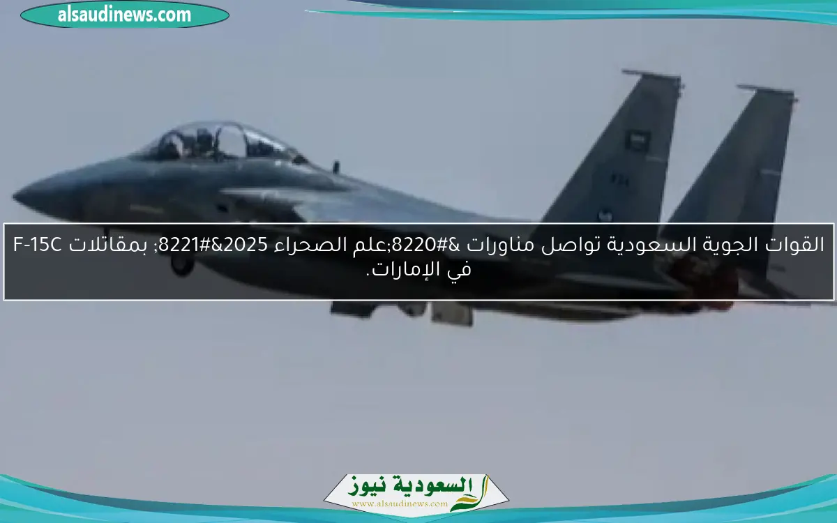 القوات الجوية السعودية تواصل مناورات “علم الصحراء 2025” بمقاتلات F-15C في الإمارات.