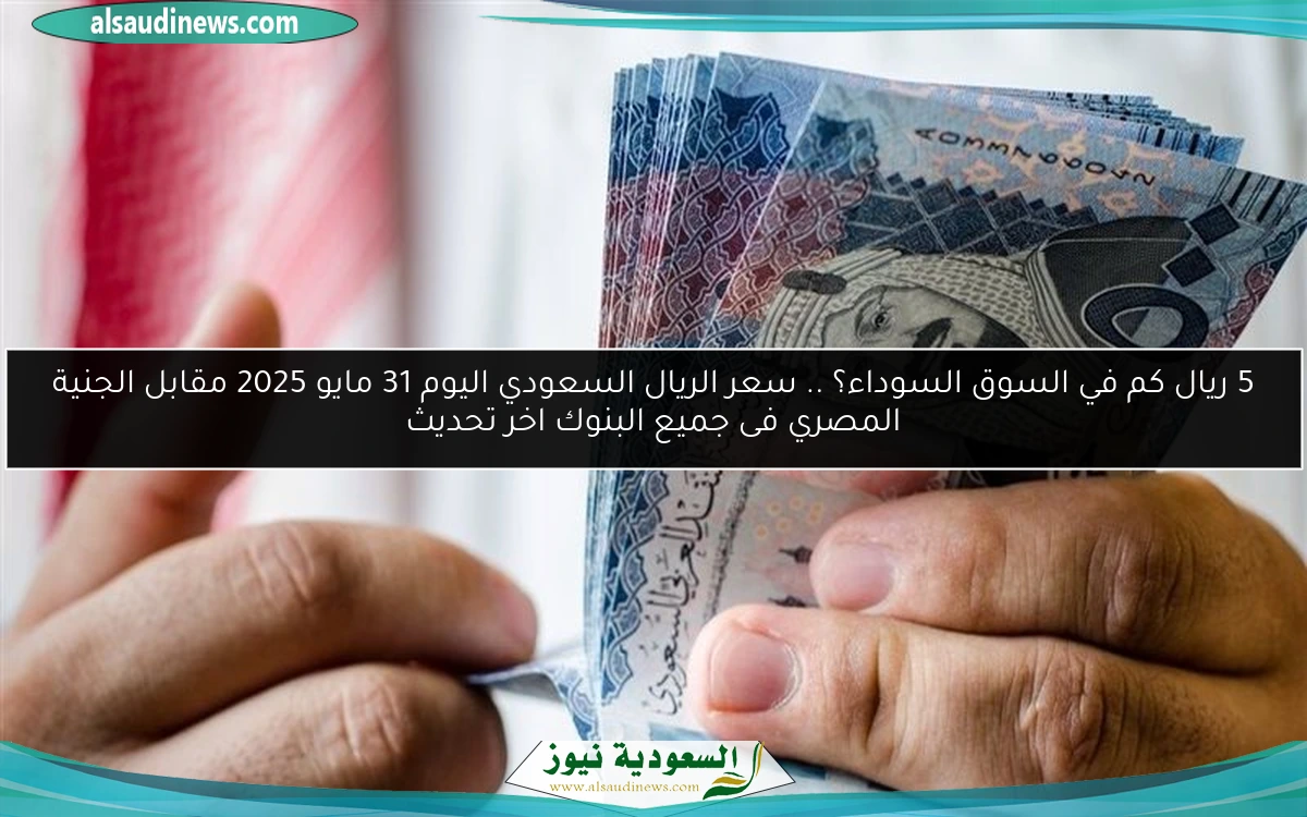 5 ريال كم في السوق السوداء؟ .. سعر الريال السعودي اليوم 31 مايو 2025 مقابل الجنية المصري فى جميع البنوك اخر تحديث