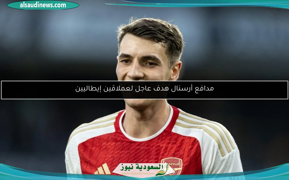 مدافع أرسنال هدف عاجل لعملاقين إيطاليين