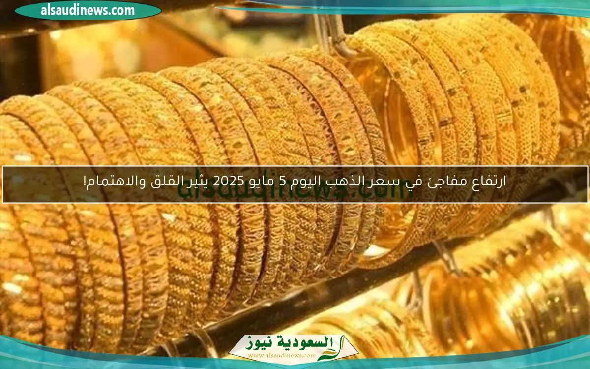 ارتفاع مفاجئ في سعر الذهب اليوم 5 مايو 2025 يثير القلق والاهتمام!