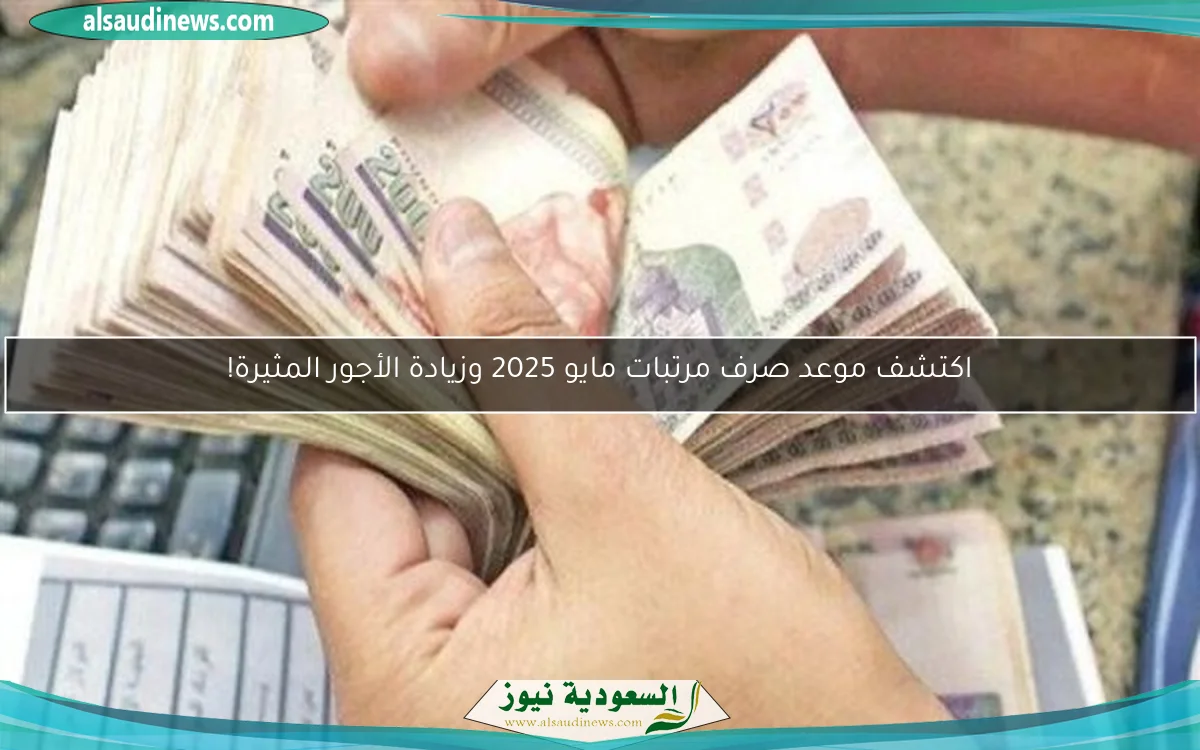 اكتشف موعد صرف مرتبات مايو 2025 وزيادة الأجور المثيرة!