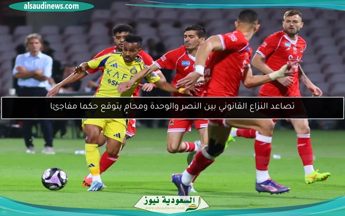 تصاعد النزاع القانوني بين النصر والوحدة ومحامٍ يتوقع حكما مفاجئا