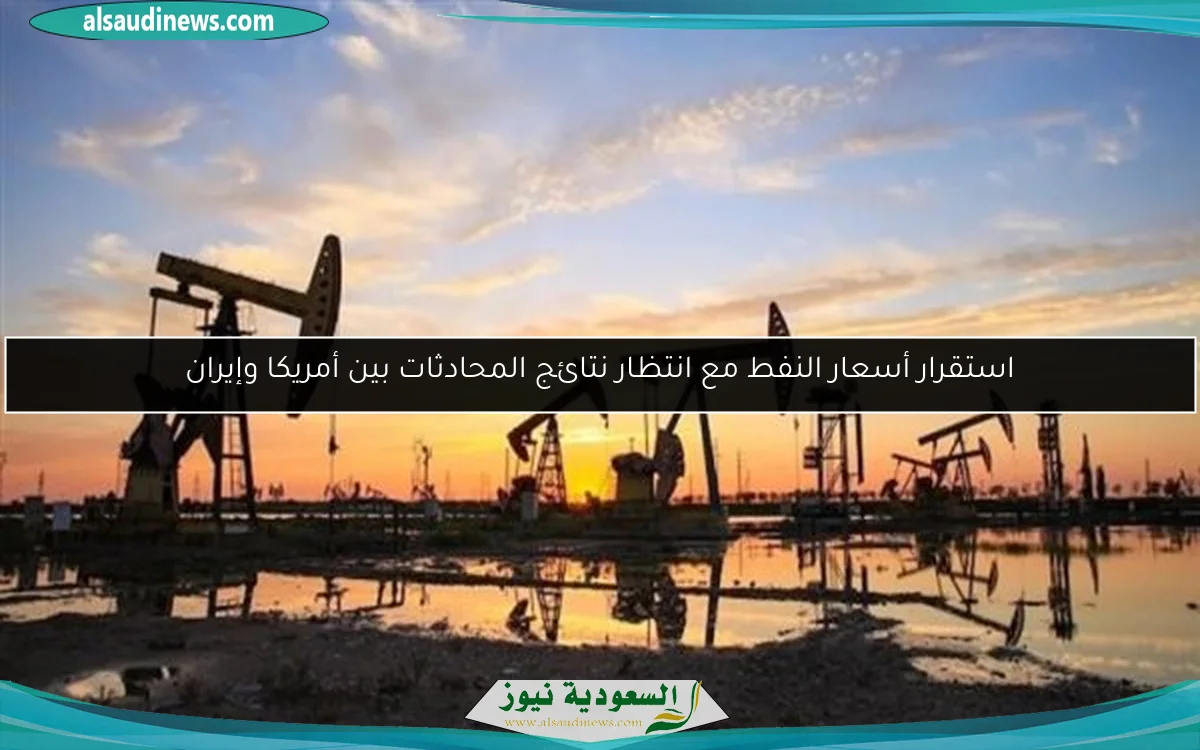استقرار أسعار النفط مع انتظار نتائج المحادثات بين أمريكا وإيران
