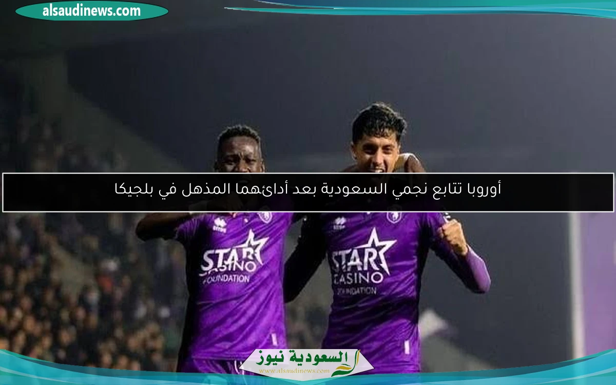 أوروبا تتابع نجمي السعودية بعد أدائهما المذهل في بلجيكا