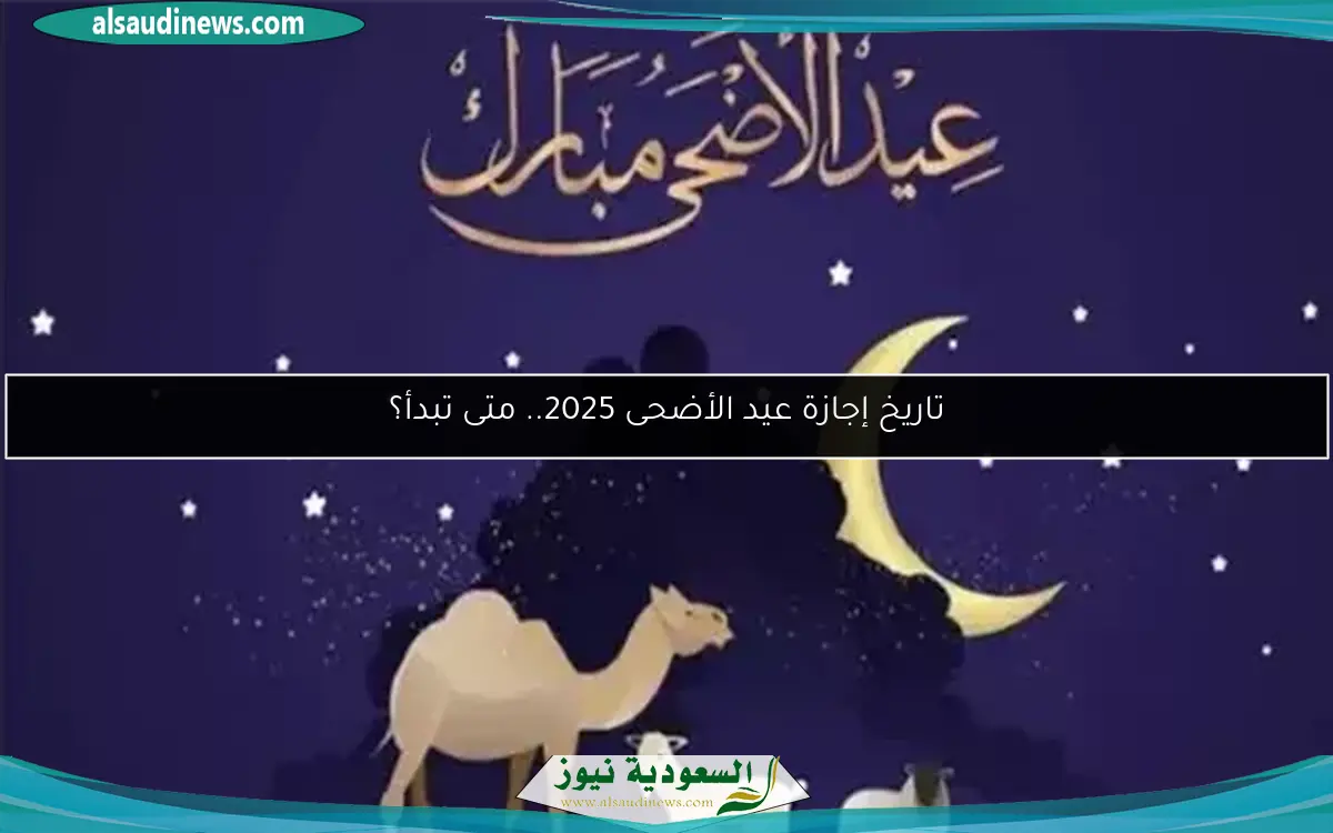 تاريخ إجازة عيد الأضحى 2025.. متى تبدأ؟