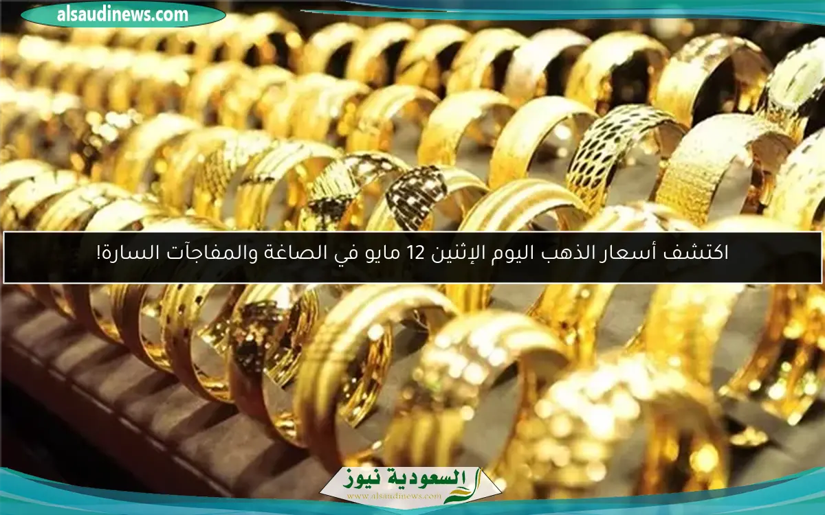 اكتشف أسعار الذهب اليوم الإثنين 12 مايو في الصاغة والمفاجآت السارة!