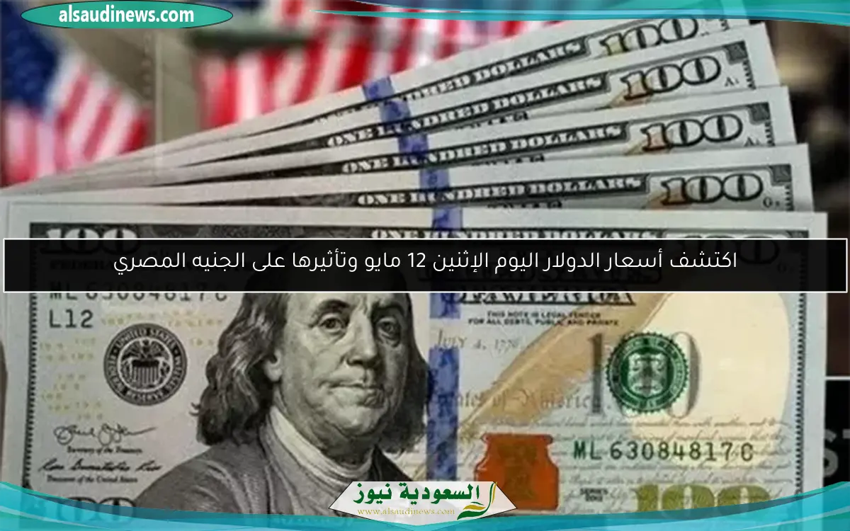 اكتشف أسعار الدولار اليوم الإثنين 12 مايو وتأثيرها على الجنيه المصري