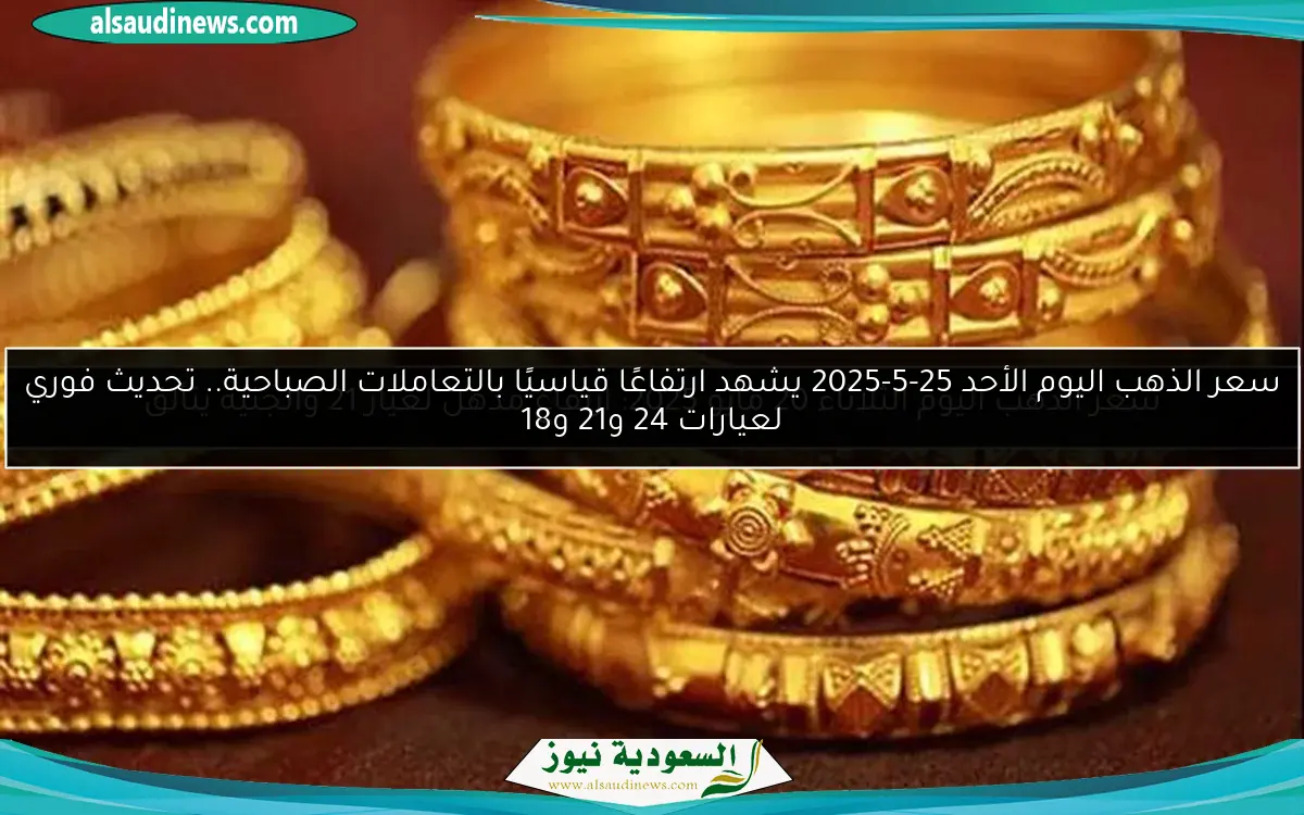 سعر الذهب اليوم الأحد 25-5-2025 يشهد ارتفاعًا قياسيًا بالتعاملات الصباحية.. تحديث فوري لعيارات 24 و21 و18