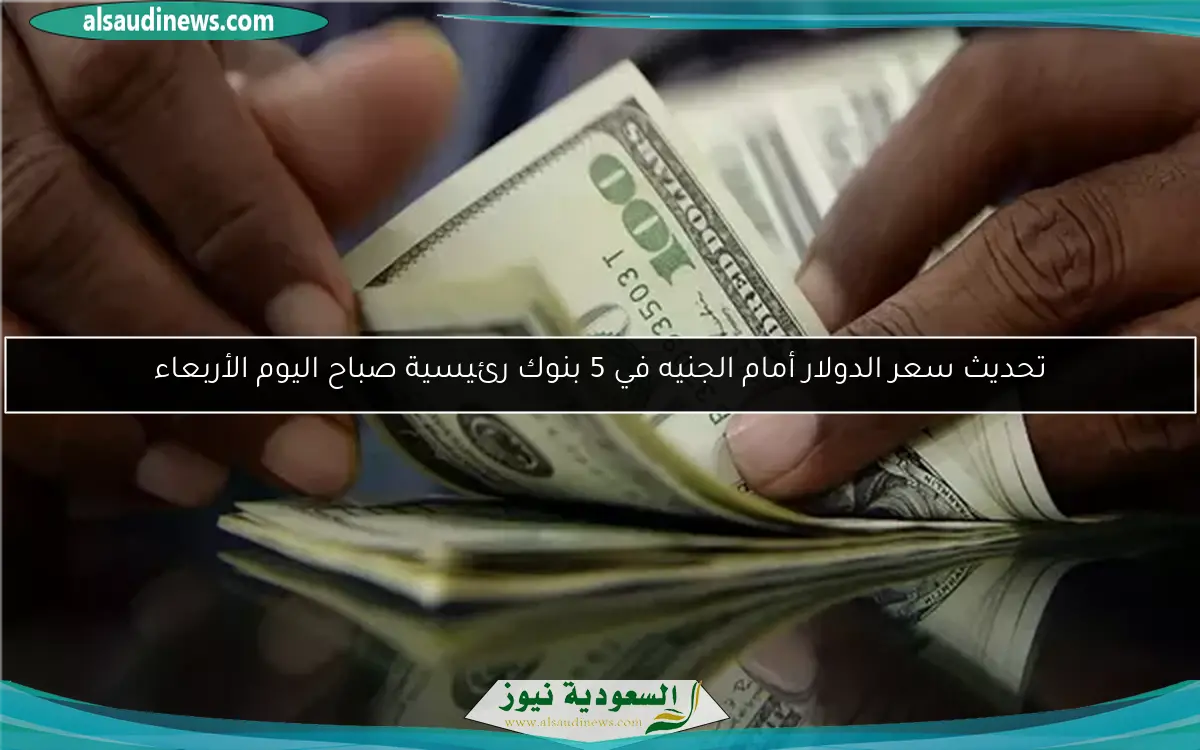 تحديث سعر الدولار أمام الجنيه في 5 بنوك رئيسية صباح اليوم الأربعاء
