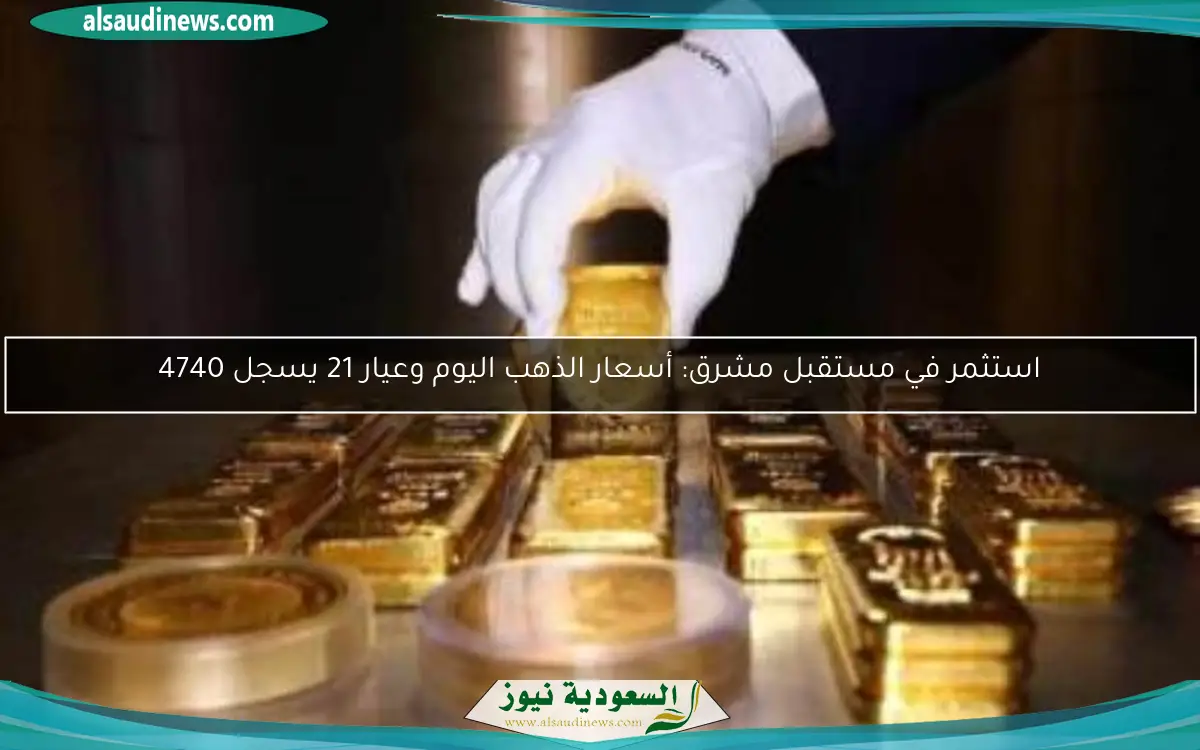 استثمر في مستقبل مشرق: أسعار الذهب اليوم وعيار 21 يسجل 4740