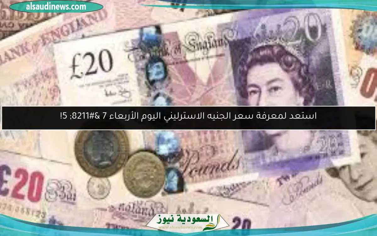 استعد لمعرفة سعر الجنيه الاسترليني اليوم الأربعاء 7 – 5!