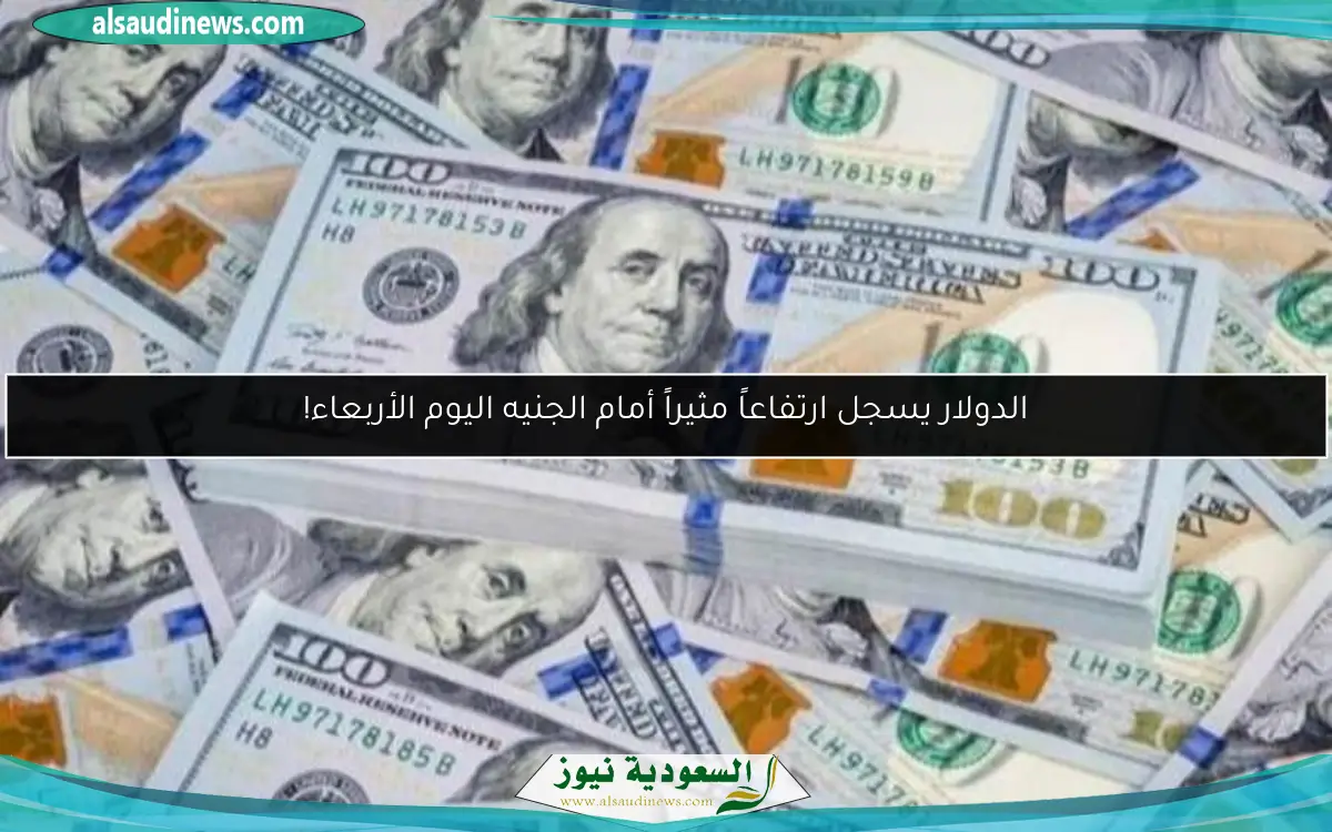 الدولار يسجل ارتفاعاً مثيراً أمام الجنيه اليوم الأربعاء!