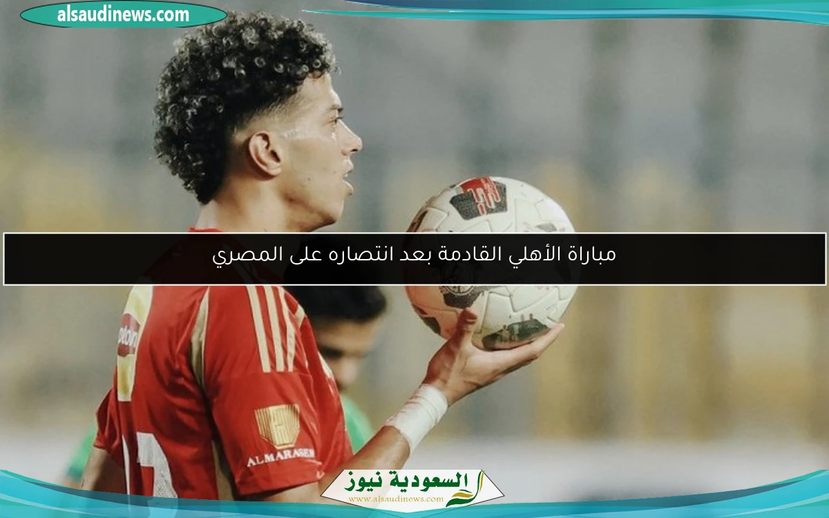 مباراة الأهلي القادمة بعد انتصاره على المصري