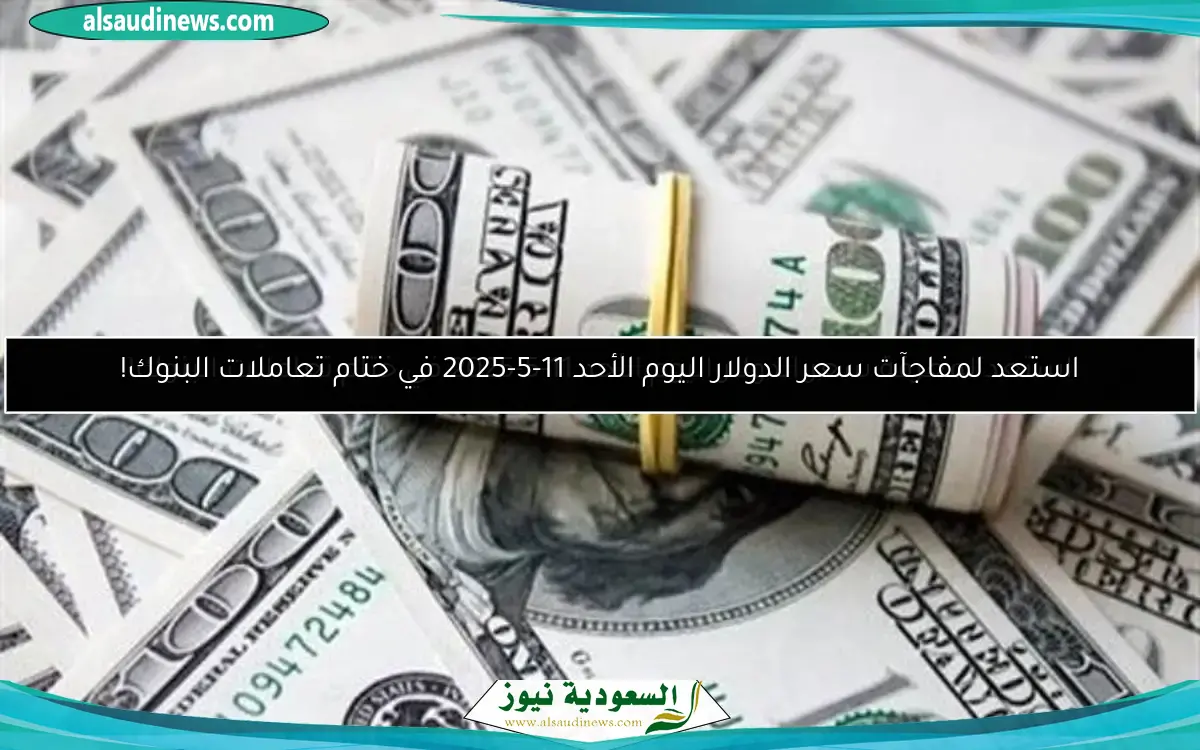 استعد لمفاجآت سعر الدولار اليوم الأحد 11-5-2025 في ختام تعاملات البنوك!