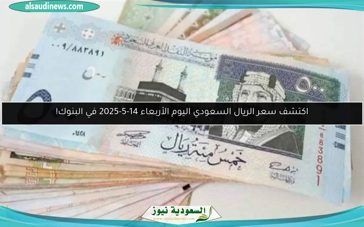 اكتشف سعر الريال السعودي اليوم الأربعاء 14-5-2025 في البنوك!