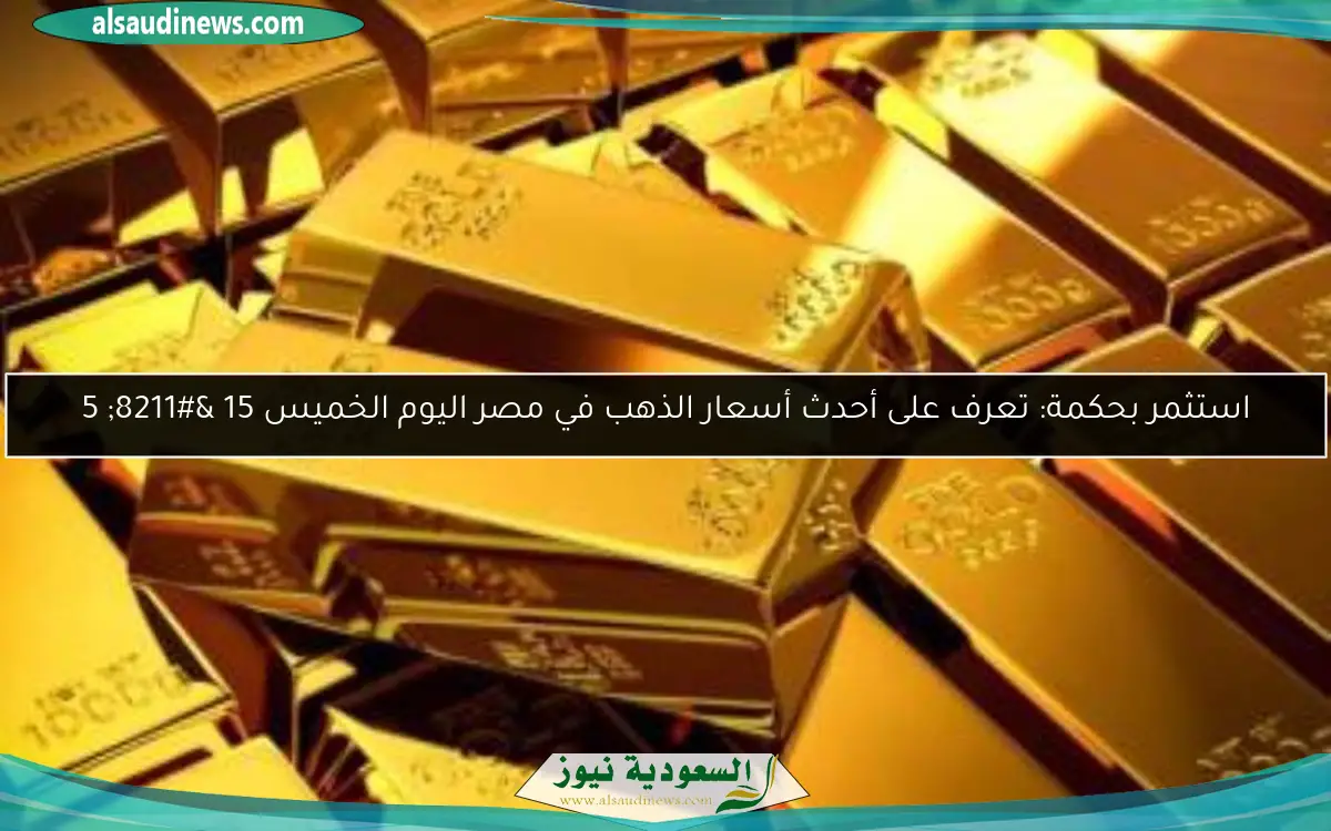 استثمر في مستقبلك مع أسعار الذهب المتجددة في مصر اليوم الخميس 15 – 5