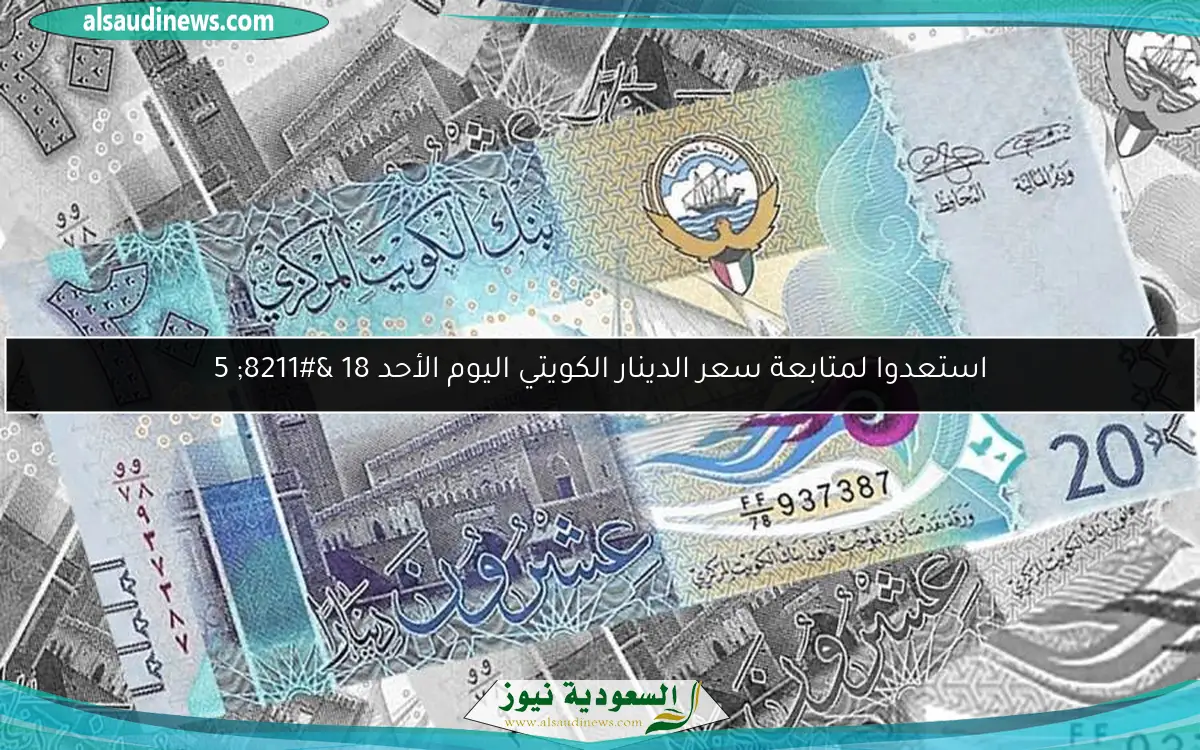 استعدوا لمتابعة سعر الدينار الكويتي اليوم الأحد 18 – 5