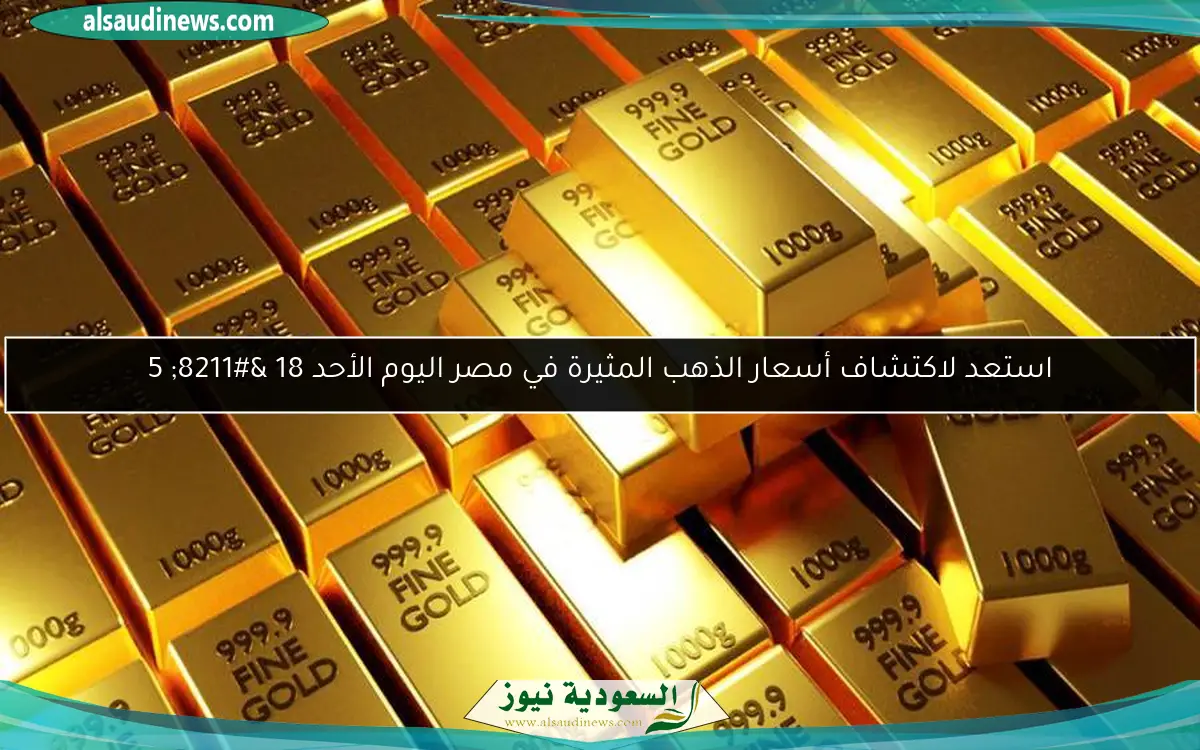 استعد لاكتشاف أسعار الذهب المثيرة في مصر اليوم الأحد 18 – 5