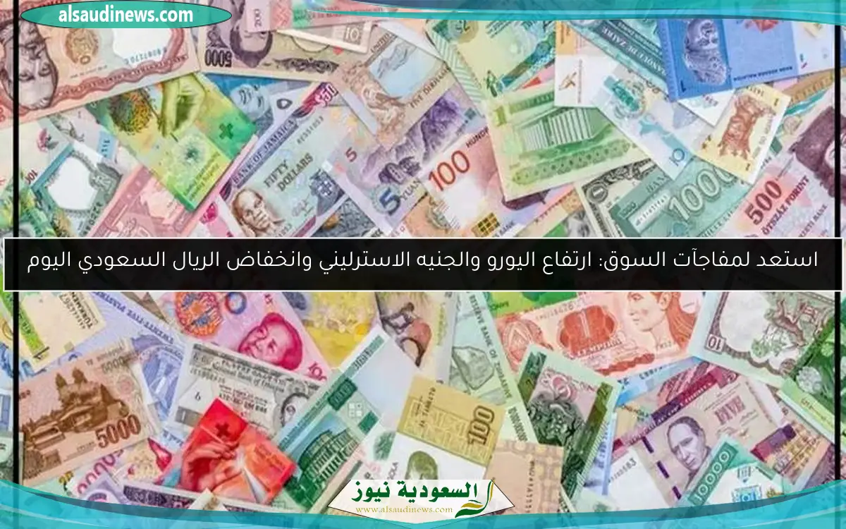 استعد لمفاجآت السوق: ارتفاع اليورو والجنيه الاسترليني وانخفاض الريال السعودي اليوم