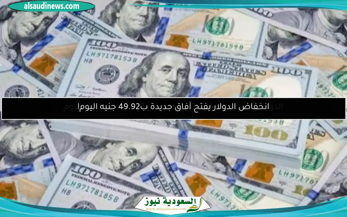 انخفاض الدولار يفتح آفاق جديدة ب49.92 جنيه اليوم!