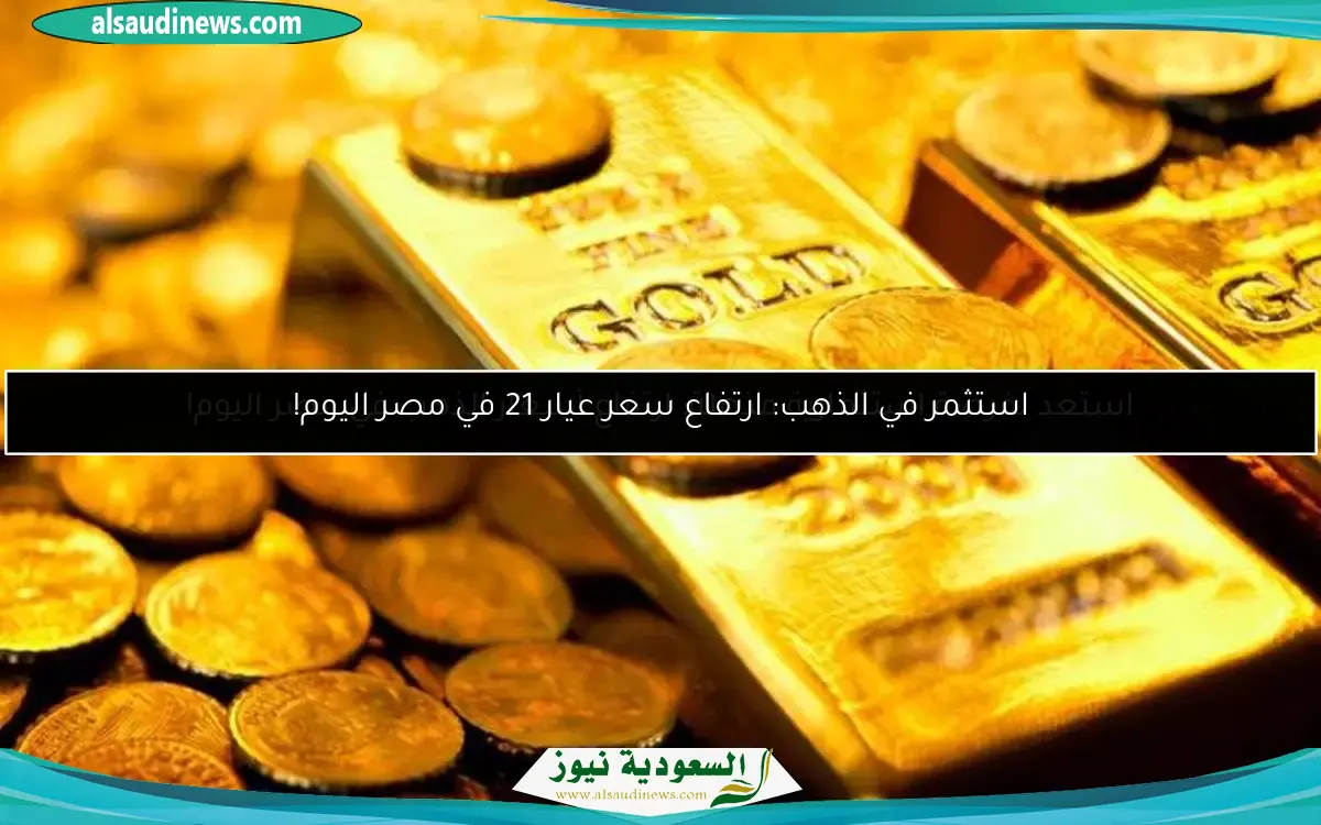 استثمر في الذهب: ارتفاع سعر عيار 21 في مصر اليوم!