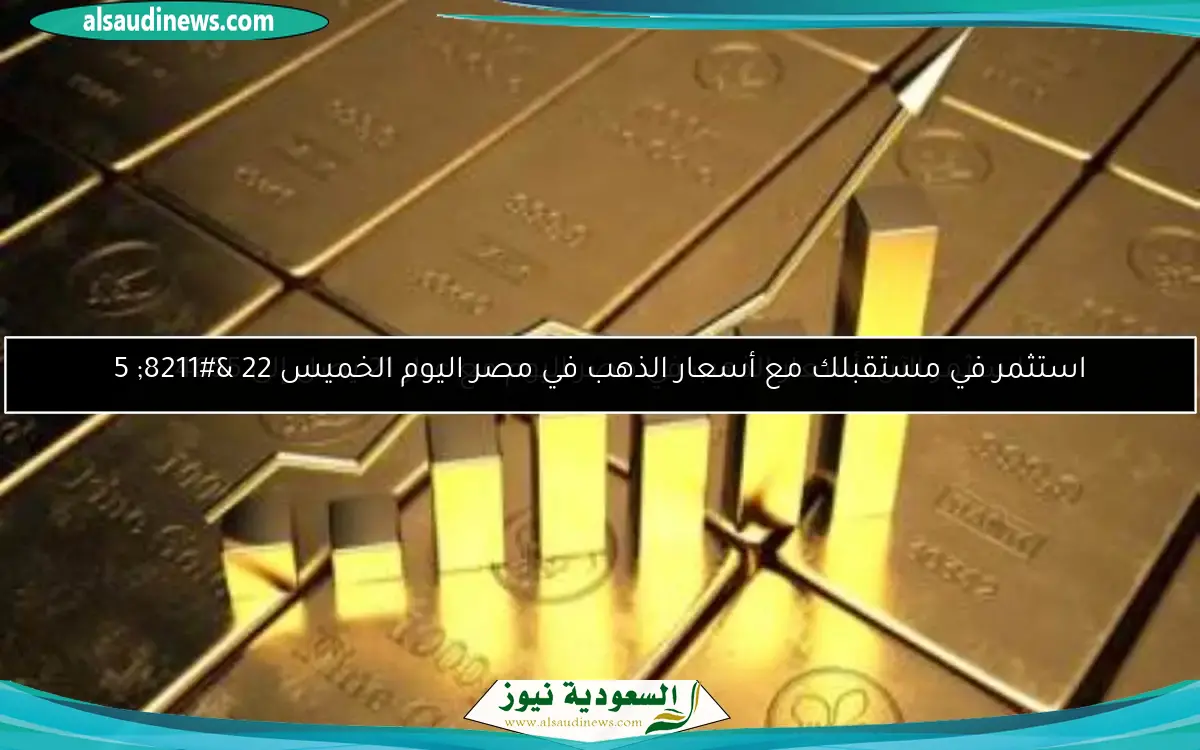 استثمر في مستقبلك مع أسعار الذهب في مصر اليوم الخميس 22 – 5