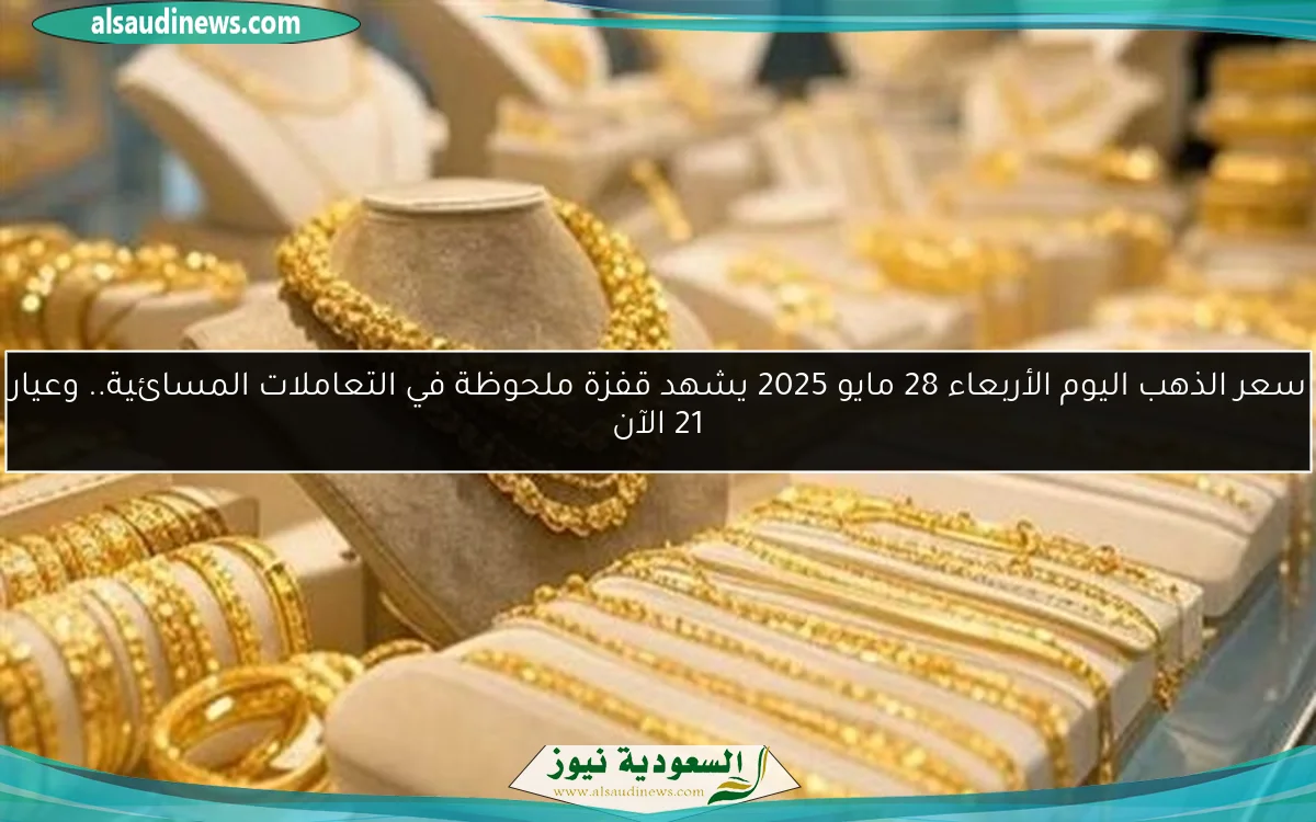 سعر الذهب اليوم الأربعاء 28 مايو 2025 يشهد قفزة ملحوظة في التعاملات المسائية.. وعيار 21 الآن