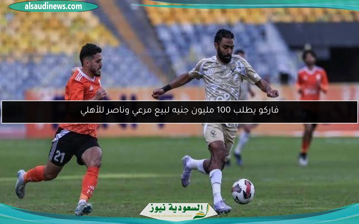 فاركو يطلب 100 مليون جنيه لبيع مرعي وناصر للأهلي