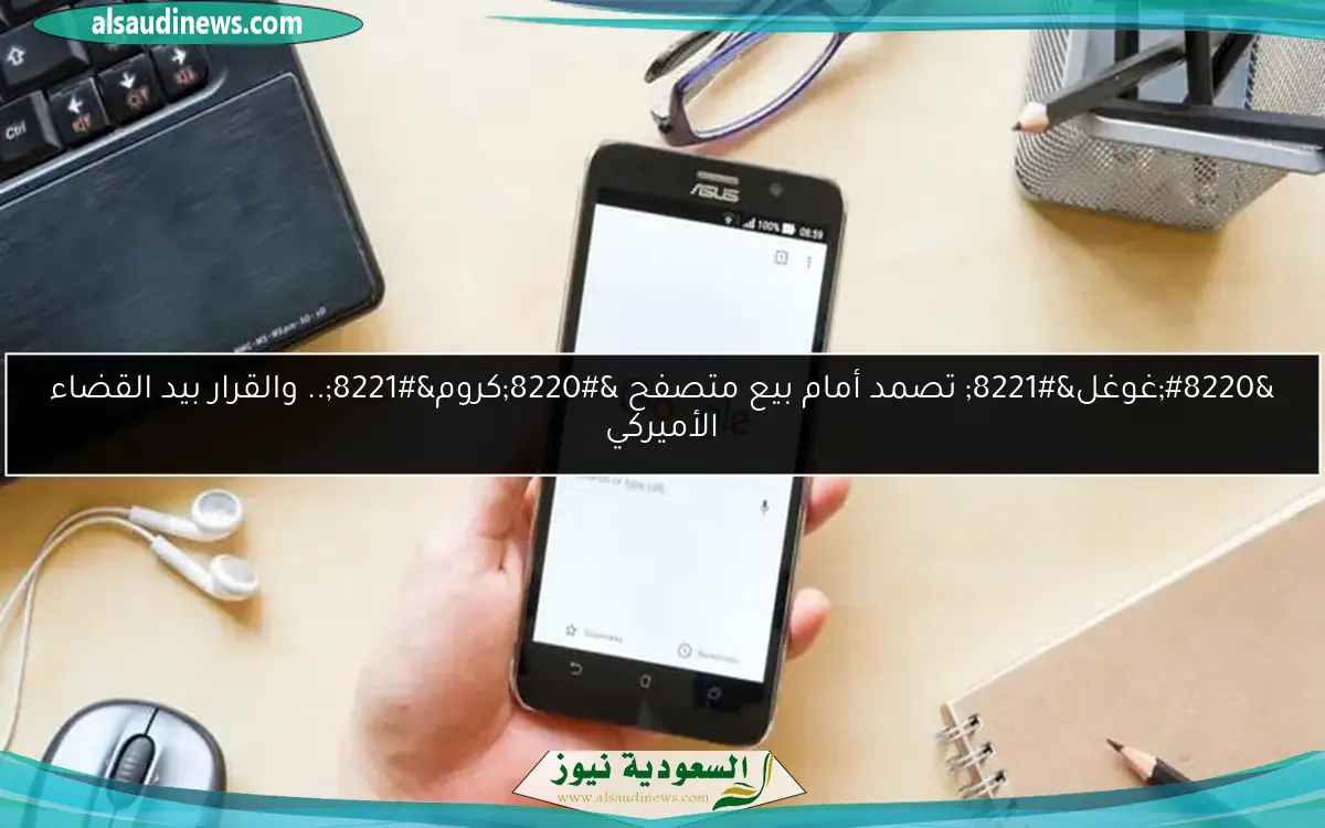“غوغل” تصمد أمام بيع متصفح “كروم”.. والقرار بيد القضاء الأميركي