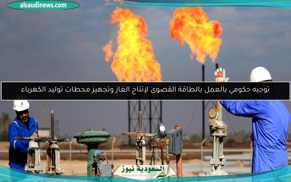 توجيه حكومي بالعمل بالطاقة القصوى لإنتاج الغاز وتجهيز محطات توليد الكهرباء