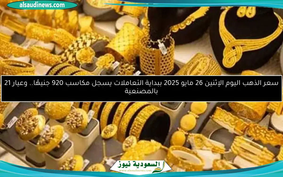 سعر الذهب اليوم الإثنين 26 مايو 2025 ببداية التعاملات يسجل مكاسب 920 جنيهًا.. وعيار 21 بالمصنعية