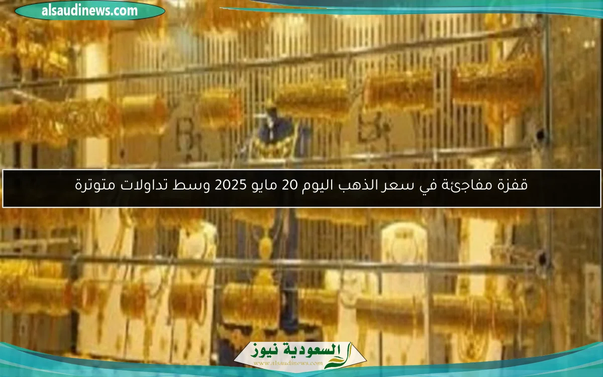 قفزة مفاجئة في سعر الذهب اليوم 20 مايو 2025 وسط تداولات متوترة