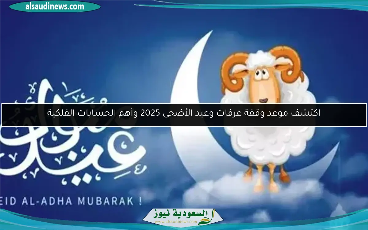 اكتشف موعد وقفة عرفات وعيد الأضحى 2025 وأهم الحسابات الفلكية