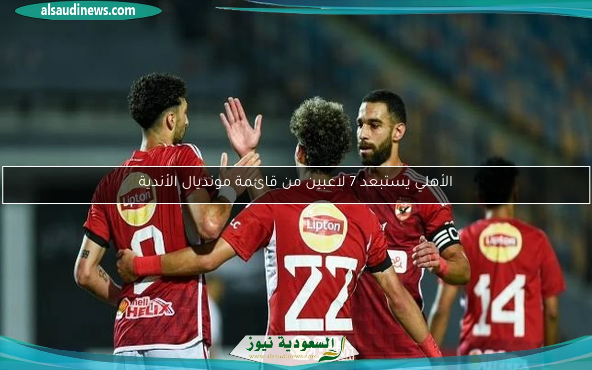 الأهلي يستبعد 7 لاعبين من قائمة مونديال الأندية