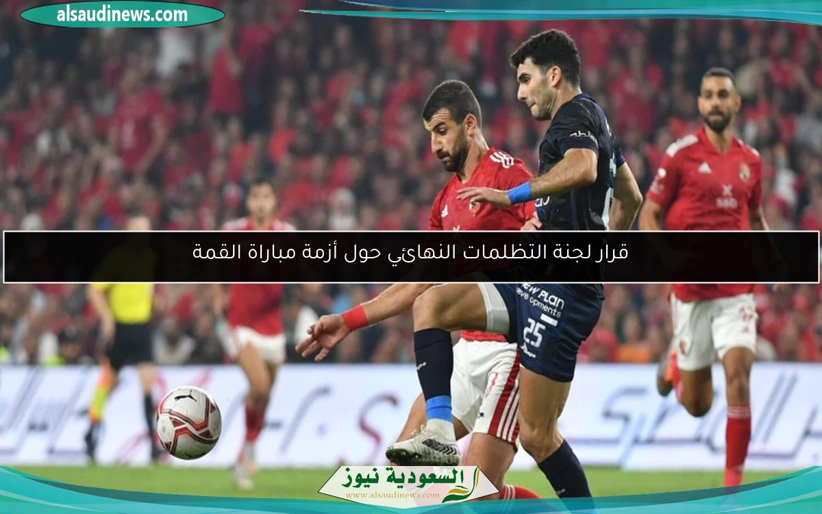 قرار لجنة التظلمات النهائي حول أزمة مباراة القمة