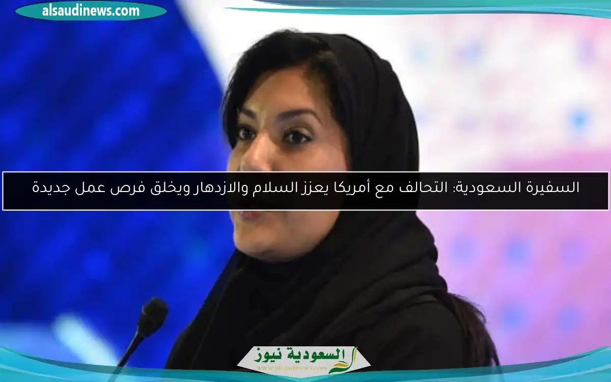 السفيرة السعودية: التحالف مع أمريكا يعزز السلام والازدهار ويخلق فرص عمل جديدة