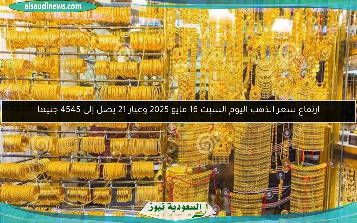 ارتفاع سعر الذهب اليوم السبت 16 مايو 2025 وعيار 21 يصل إلى 4545 جنيها