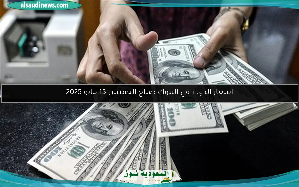 أسعار الدولار في البنوك صباح الخميس 15 مايو 2025