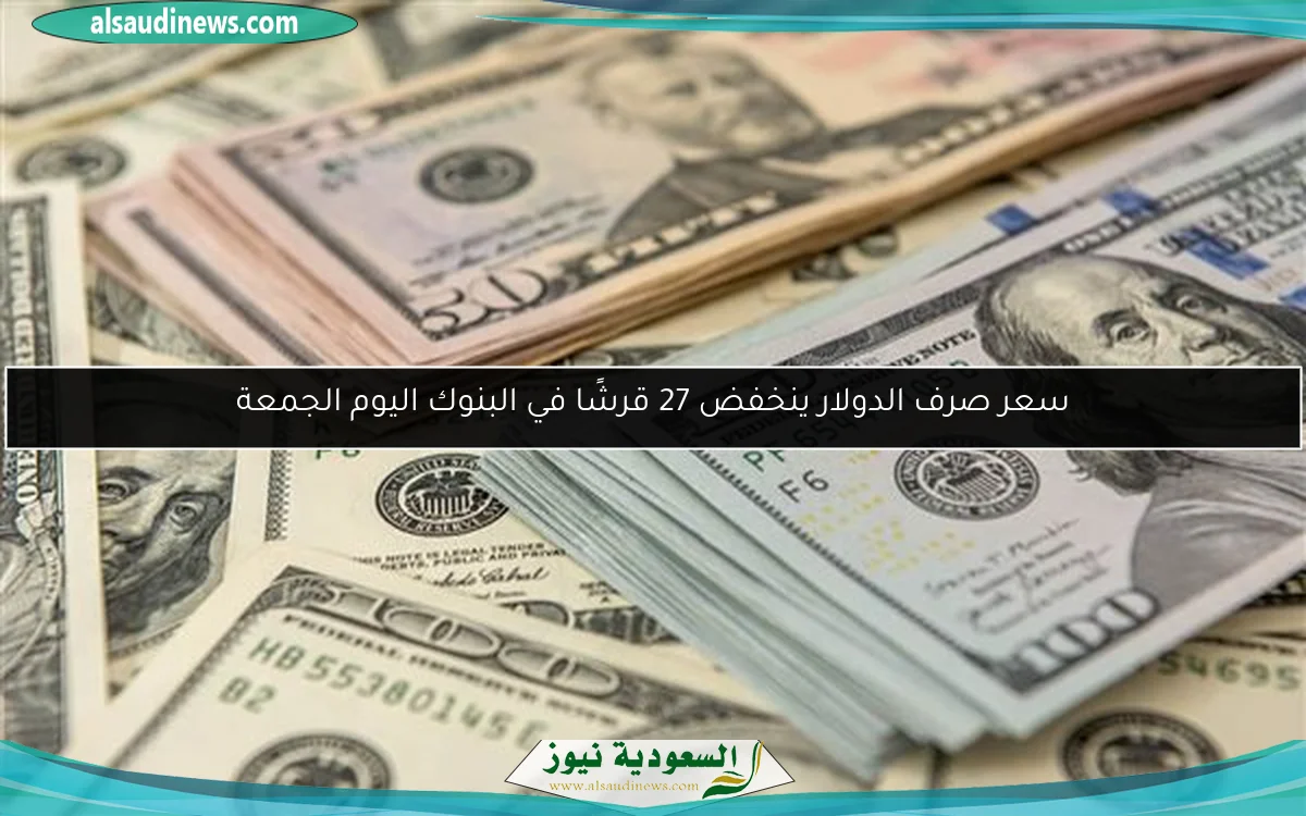 سعر صرف الدولار ينخفض 27 قرشًا في البنوك اليوم الجمعة