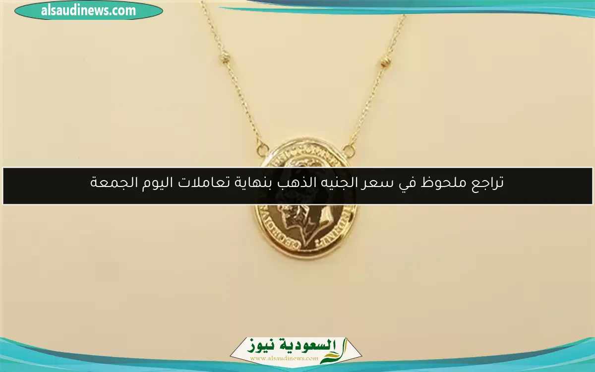 تراجع ملحوظ في سعر الجنيه الذهب بنهاية تعاملات اليوم الجمعة