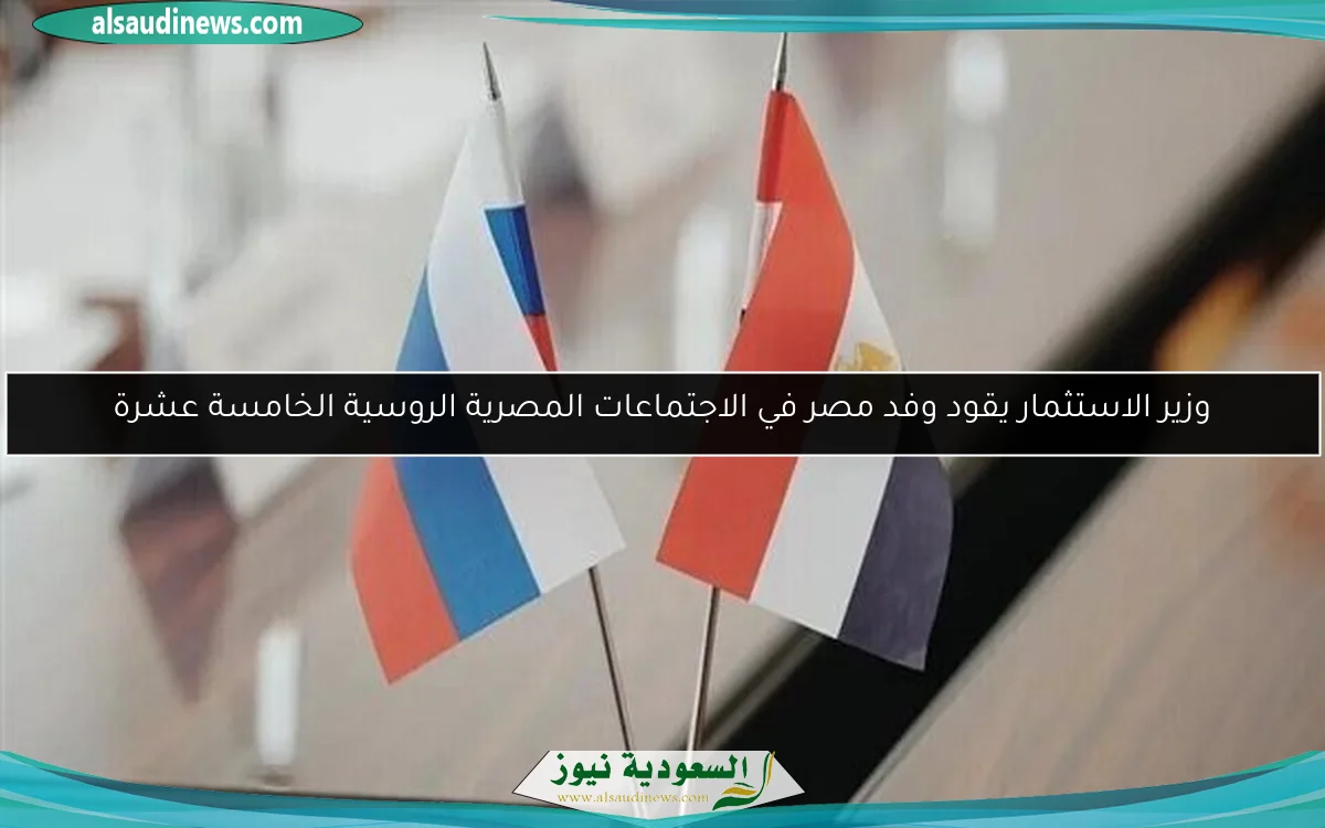 وزير الاستثمار يقود وفد مصر في الاجتماعات المصرية الروسية الخامسة عشرة