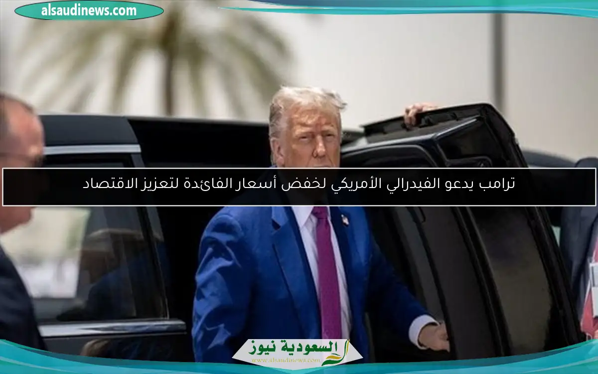 ترامب يدعو الفيدرالي الأمريكي لخفض أسعار الفائدة لتعزيز الاقتصاد
