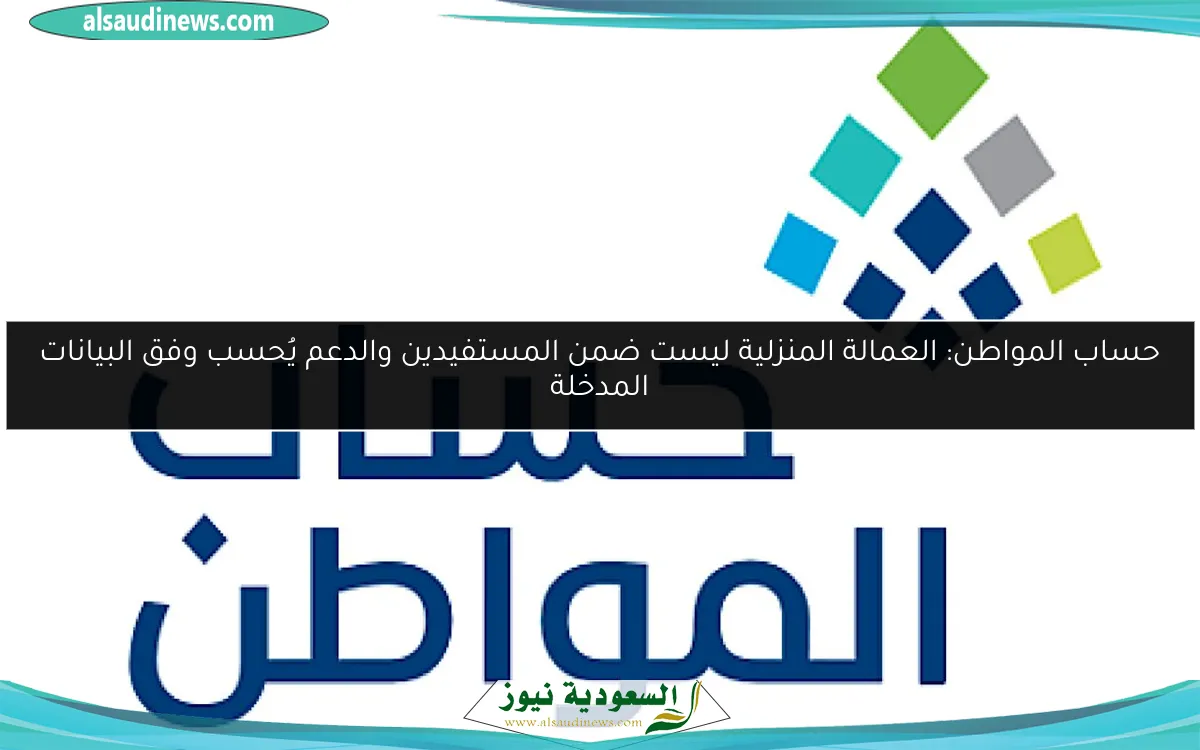 حساب المواطن: العمالة المنزلية ليست ضمن المستفيدين والدعم يُحسب وفق البيانات المدخلة