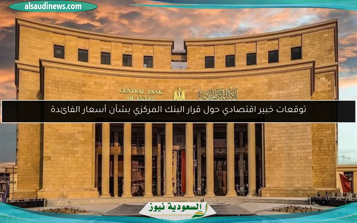 توقعات خبير اقتصادي حول قرار البنك المركزي بشأن أسعار الفائدة
