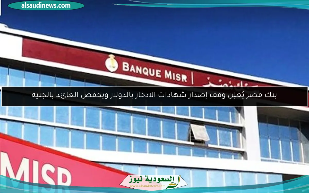 بنك مصر يُعلِن وقف إصدار شهادات الادخار بالدولار ويخفض العائد بالجنيه
