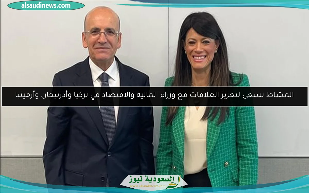 المشاط تسعى لتعزيز العلاقات مع وزراء المالية والاقتصاد في تركيا وأذربيجان وأرمينيا