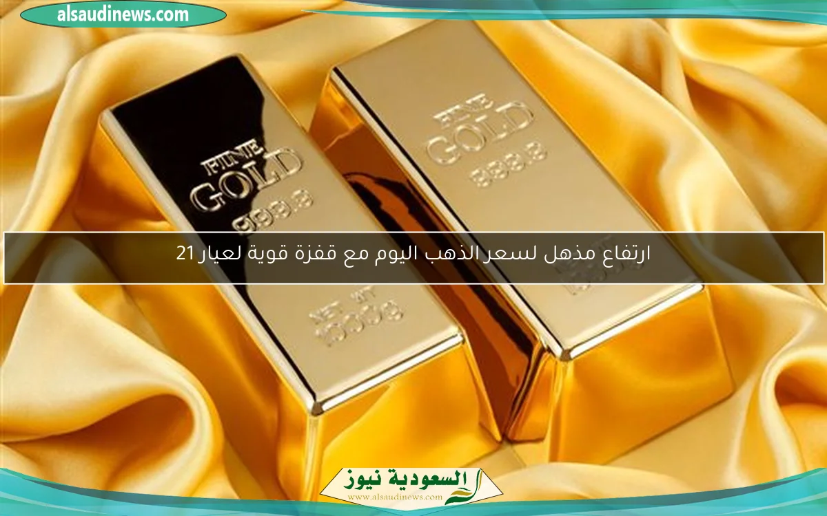 ارتفاع مذهل لسعر الذهب اليوم مع قفزة قوية لعيار 21