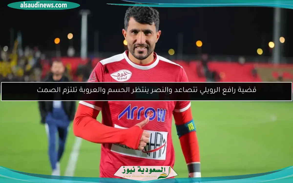 قضية رافع الرويلي تتصاعد والنصر ينتظر الحسم والعروبة تلتزم الصمت